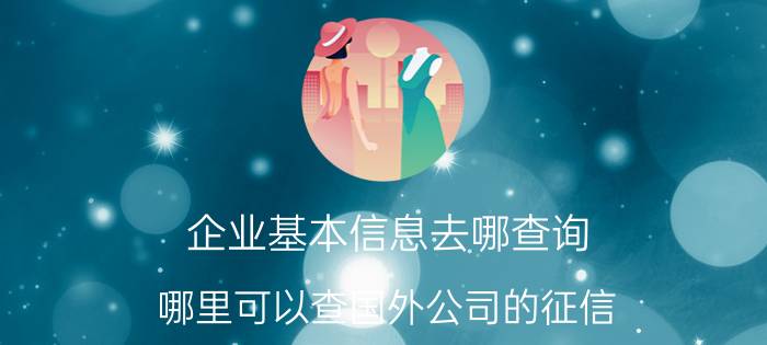 企业基本信息去哪查询 哪里可以查国外公司的征信？